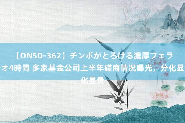 【ONSD-362】チンポがとろける濃厚フェラチオ4時間 多家基金公司上半年磋商情况曝光，分化显贵