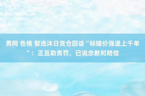 男同 色情 智选沐日货仓回话“标错价强退上千单”：正互助责罚，已说念歉和赔偿