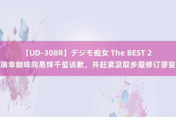 【UD-308R】デジモ痴女 The BEST 2 瑞幸咖啡向易烊千玺谈歉，并赶紧汲取步履修订谬妄