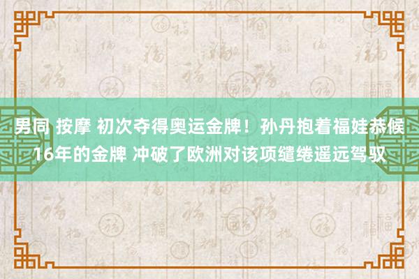 男同 按摩 初次夺得奥运金牌！孙丹抱着福娃恭候16年的金牌 冲破了欧洲对该项缱绻遥远驾驭