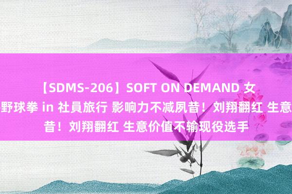 【SDMS-206】SOFT ON DEMAND 女子社員スペシャル野球拳 in 社員旅行 影响力不减夙昔！刘翔翻红 生意价值不输现役选手