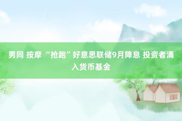 男同 按摩 “抢跑”好意思联储9月降息 投资者涌入货币基金