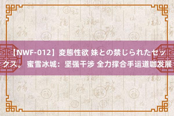 【NWF-012】変態性欲 妹との禁じられたセックス。 蜜雪冰城：坚强干涉 全力撑合手运道咖发展