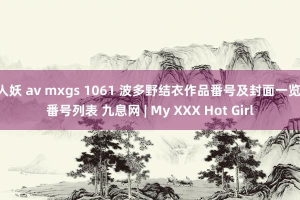 人妖 av mxgs 1061 波多野结衣作品番号及封面一览 番号列表 九息网 | My XXX Hot Girl