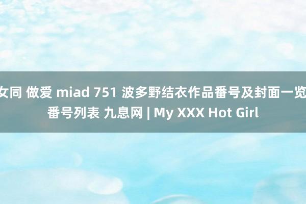 女同 做爱 miad 751 波多野结衣作品番号及封面一览 番号列表 九息网 | My XXX Hot Girl