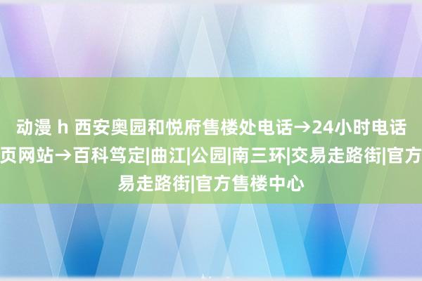 动漫 h 西安奥园和悦府售楼处电话→24小时电话→官方首页网站→百科笃定|曲江|公园|南三环|交易走路街|官方售楼中心