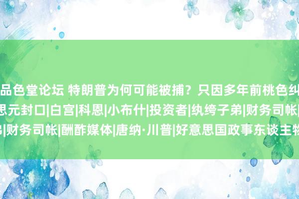 品色堂论坛 特朗普为何可能被捕？只因多年前桃色纠纷，还花13万好意思元封口|白宫|科恩|小布什|投资者|纨绔子弟|财务司帐|酬酢媒体|唐纳·川普|好意思国政事东谈主物|唐纳德·特朗普