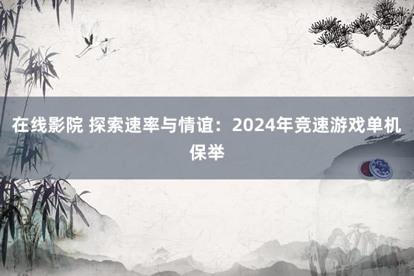 在线影院 探索速率与情谊：2024年竞速游戏单机保举