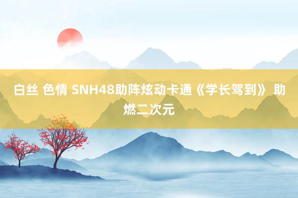 白丝 色情 SNH48助阵炫动卡通《学长驾到》 助燃二次元