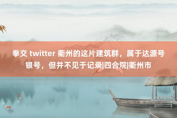 拳交 twitter 衢州的这片建筑群，属于达源号银号，但并不见于记录|四合院|衢州市