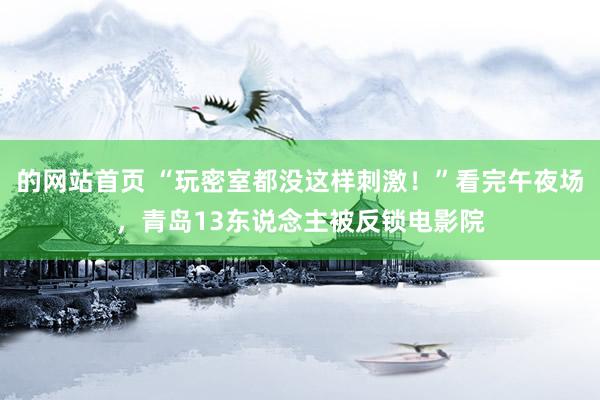 的网站首页 “玩密室都没这样刺激！”看完午夜场，青岛13东说念主被反锁电影院