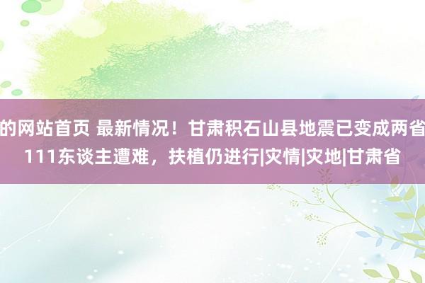 的网站首页 最新情况！甘肃积石山县地震已变成两省111东谈主遭难，扶植仍进行|灾情|灾地|甘肃省