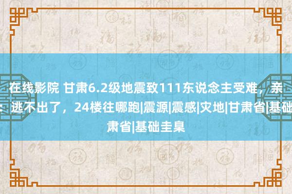 在线影院 甘肃6.2级地震致111东说念主受难，亲历者：逃不出了，24楼往哪跑|震源|震感|灾地|甘肃省|基础圭臬