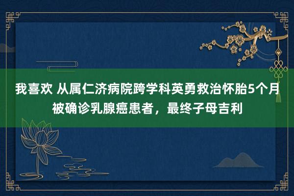 我喜欢 从属仁济病院跨学科英勇救治怀胎5个月被确诊乳腺癌患者，最终子母吉利