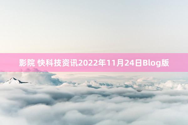 影院 快科技资讯2022年11月24日Blog版