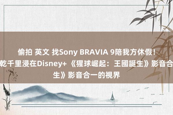 偷拍 英文 找Sony BRAVIA 9陪我方休假！名導謝乾乾千里浸在Disney+ 《猩球崛起：王國誕生》影音合一的視界