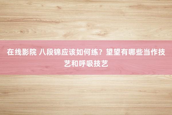 在线影院 八段锦应该如何练？望望有哪些当作技艺和呼吸技艺